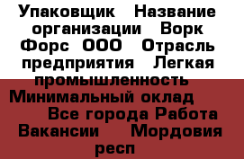 Упаковщик › Название организации ­ Ворк Форс, ООО › Отрасль предприятия ­ Легкая промышленность › Минимальный оклад ­ 29 000 - Все города Работа » Вакансии   . Мордовия респ.